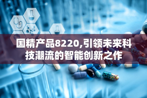 国精产品8220,引领未来科技潮流的智能创新之作