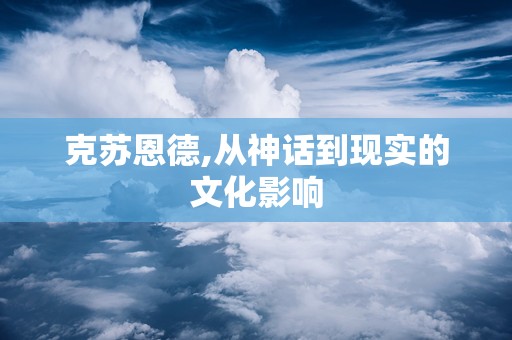 克苏恩德,从神话到现实的文化影响