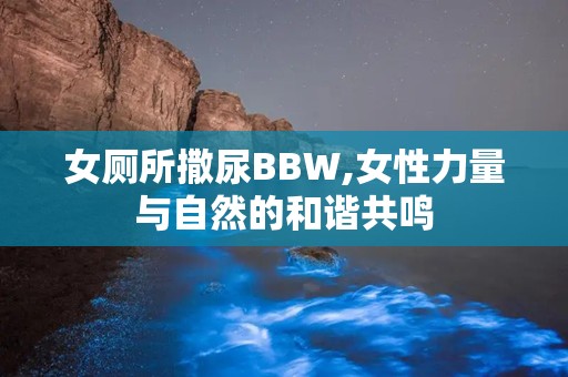女厕所撒尿BBW,女性力量与自然的和谐共鸣