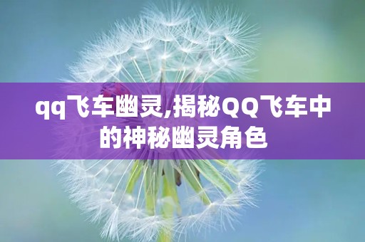 qq飞车幽灵,揭秘QQ飞车中的神秘幽灵角色