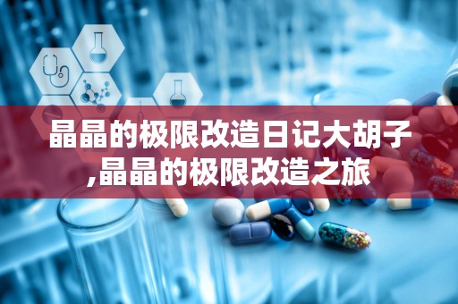 晶晶的极限改造日记大胡子,晶晶的极限改造之旅