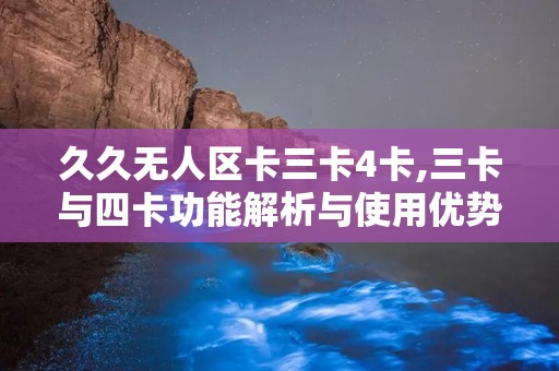 久久无人区卡三卡4卡,三卡与四卡功能解析与使用优势