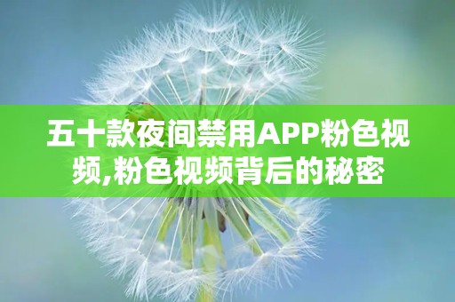 五十款夜间禁用APP粉色视频,粉色视频背后的秘密