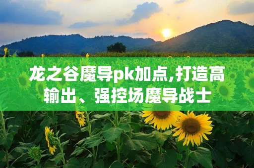 龙之谷魔导pk加点,打造高输出、强控场魔导战士