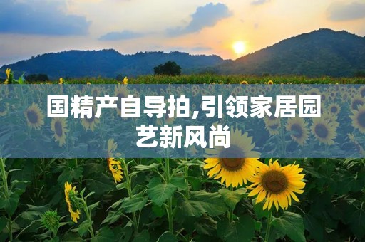 国精产自导拍,引领家居园艺新风尚