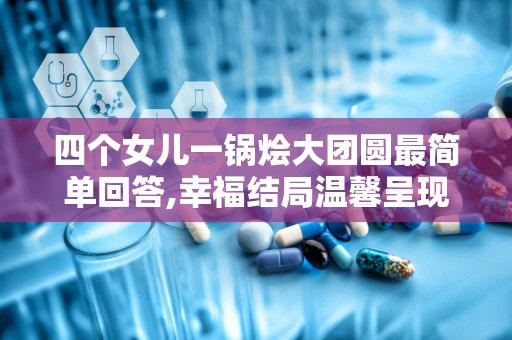四个女儿一锅烩大团圆最简单回答,幸福结局温馨呈现