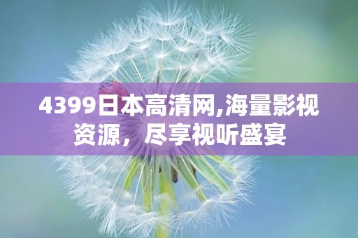 4399日本高清网,海量影视资源，尽享视听盛宴