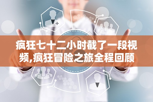 疯狂七十二小时截了一段视频,疯狂冒险之旅全程回顾