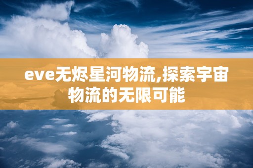 eve无烬星河物流,探索宇宙物流的无限可能
