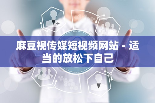 麻豆视传媒短视频网站 - 适当的放松下自己