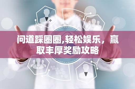 问道踩圈圈,轻松娱乐，赢取丰厚奖励攻略