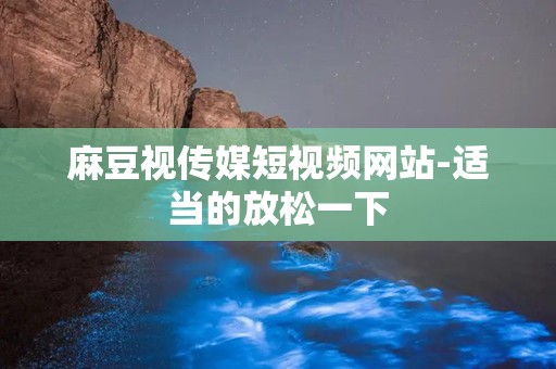 麻豆视传媒短视频网站-适当的放松一下