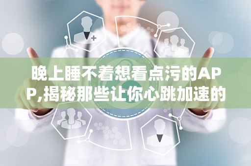 晚上睡不着想看点污的APP,揭秘那些让你心跳加速的污APP