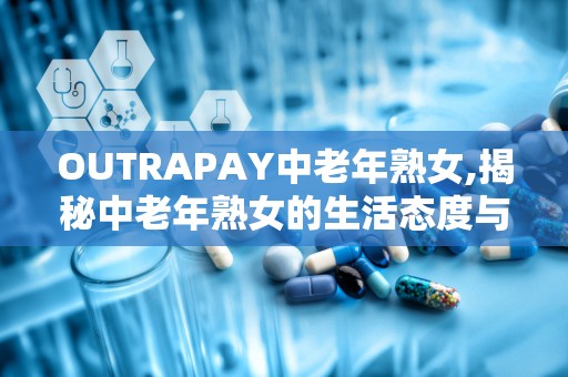 OUTRAPAY中老年熟女,揭秘中老年熟女的生活态度与消费观