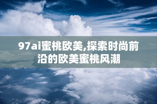97ai蜜桃欧美,探索时尚前沿的欧美蜜桃风潮
