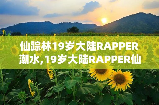 仙踪林19岁大陆RAPPER潮水,19岁大陆RAPPER仙踪林的嘻哈之旅