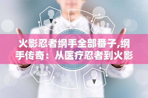 火影忍者纲手全部番子,纲手传奇：从医疗忍者到火影，她的一生传奇与羁绊