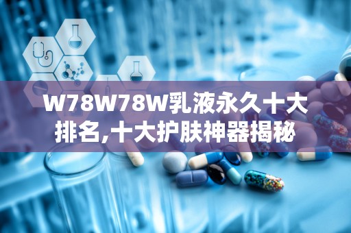 W78W78W乳液永久十大排名,十大护肤神器揭秘
