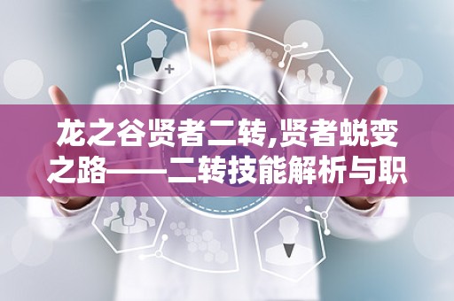 龙之谷贤者二转,贤者蜕变之路——二转技能解析与职业选择指南