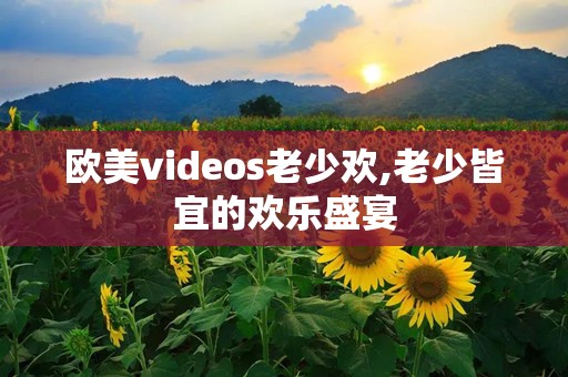 欧美videos老少欢,老少皆宜的欢乐盛宴