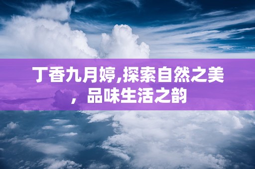 丁香九月婷,探索自然之美，品味生活之韵