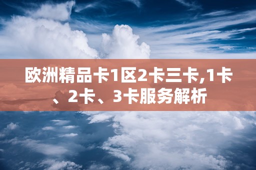 欧洲精品卡1区2卡三卡,1卡、2卡、3卡服务解析