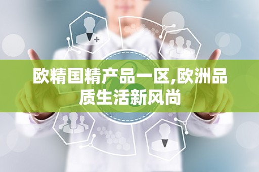 欧精国精产品一区,欧洲品质生活新风尚
