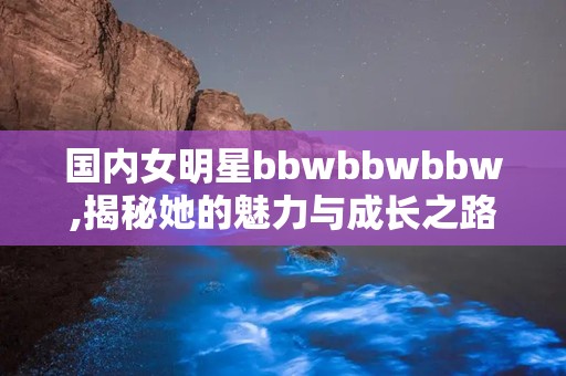 国内女明星bbwbbwbbw,揭秘她的魅力与成长之路