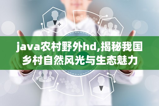 java农村野外hd,揭秘我国乡村自然风光与生态魅力