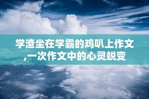 学渣坐在学霸的鸡叭上作文,一次作文中的心灵蜕变