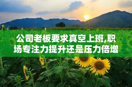 公司老板要求真空上班,职场专注力提升还是压力倍增？