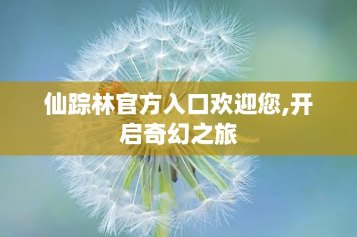 仙踪林官方入口欢迎您,开启奇幻之旅