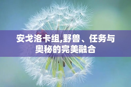 安戈洛卡组,野兽、任务与奥秘的完美融合