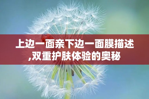 上边一面亲下边一面膜描述,双重护肤体验的奥秘