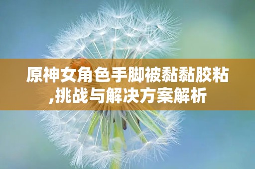 原神女角色手脚被黏黏胶粘,挑战与解决方案解析