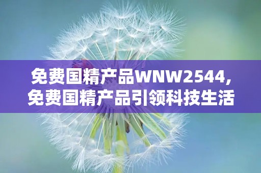 免费国精产品WNW2544,免费国精产品引领科技生活新风尚