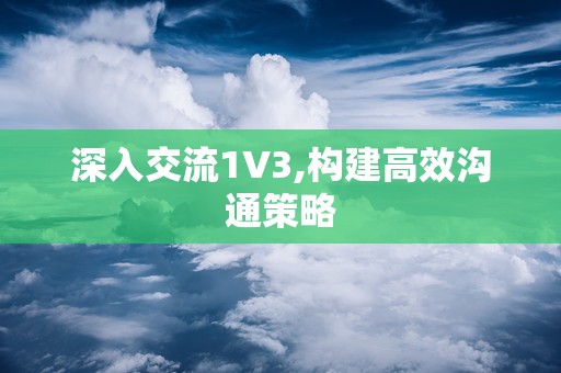 深入交流1V3,构建高效沟通策略