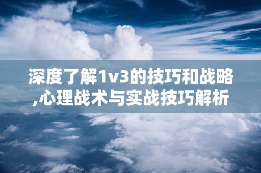 深度了解1v3的技巧和战略,心理战术与实战技巧解析