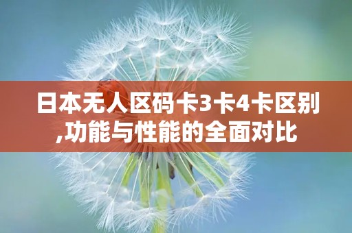 日本无人区码卡3卡4卡区别,功能与性能的全面对比