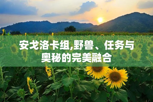 安戈洛卡组,野兽、任务与奥秘的完美融合