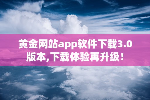 黄金网站app软件下载3.0版本,下载体验再升级！