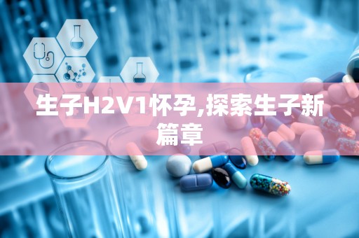生子H2V1怀孕,探索生子新篇章