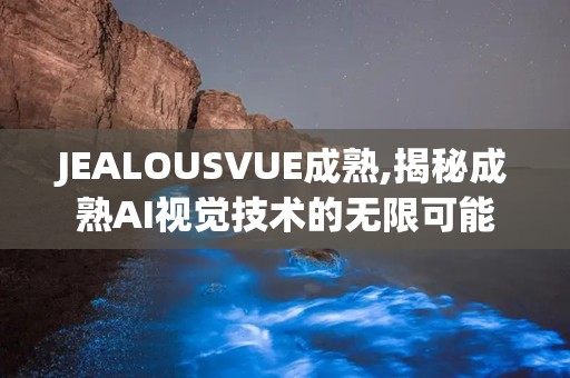 JEALOUSVUE成熟,揭秘成熟AI视觉技术的无限可能
