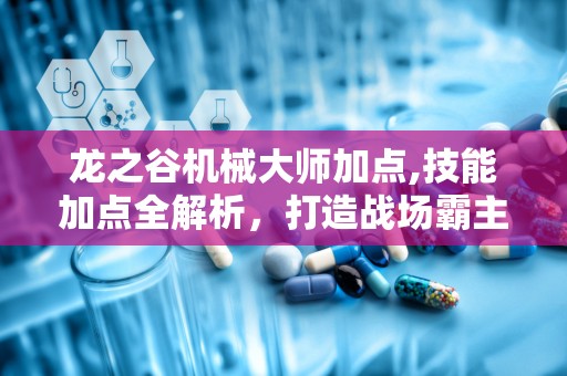 龙之谷机械大师加点,技能加点全解析，打造战场霸主之路