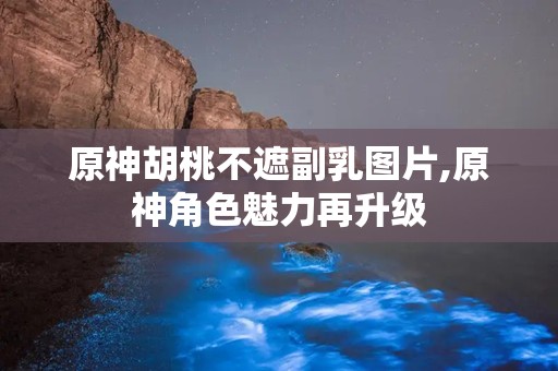 原神胡桃不遮副乳图片,原神角色魅力再升级