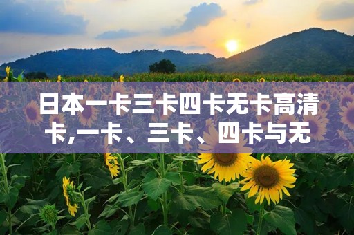 日本一卡三卡四卡无卡高清卡,一卡、三卡、四卡与无卡高清卡深度对比”