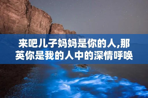 来吧儿子妈妈是你的人,那英你是我的人中的深情呼唤