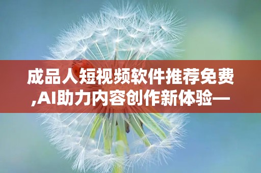 成品人短视频软件推荐免费,AI助力内容创作新体验——免费成品人短视频软件推荐