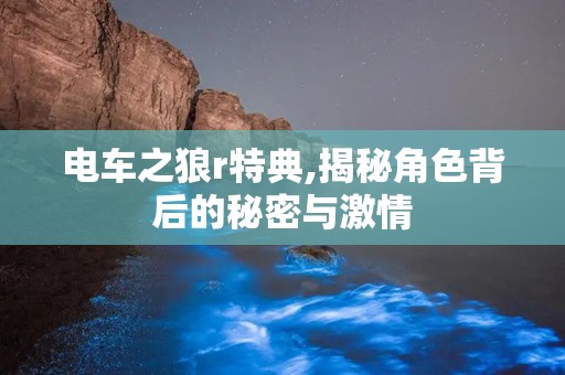 电车之狼r特典,揭秘角色背后的秘密与激情