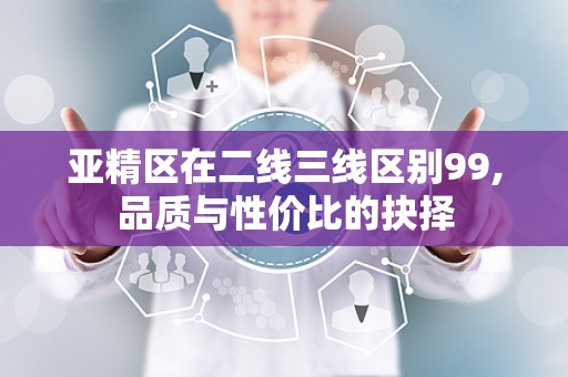 亚精区在二线三线区别99,品质与性价比的抉择